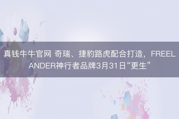 真钱牛牛官网 奇瑞、捷豹路虎配合打造,FREELANDER神行者品牌3月31日“更生”