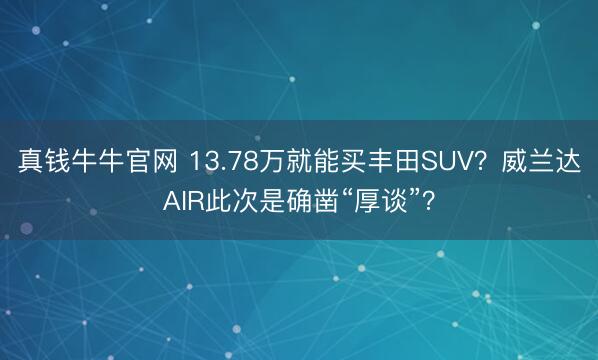 真钱牛牛官网 13.78万就能买丰田SUV？威兰达AIR此次是确凿“厚谈”？