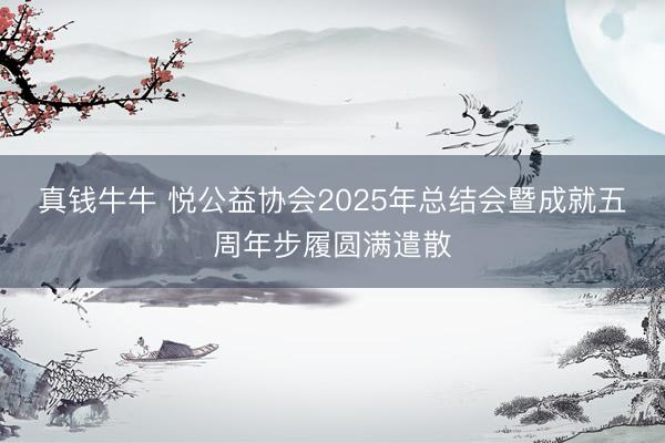 真钱牛牛 悦公益协会2025年总结会暨成就五周年步履圆满遣散