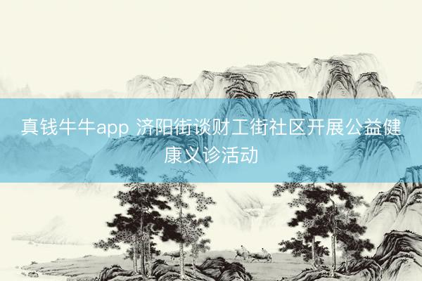 真钱牛牛app 济阳街谈财工街社区开展公益健康义诊活动