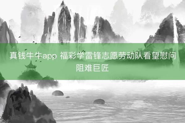 真钱牛牛app 福彩学雷锋志愿劳动队看望慰问阻难巨匠