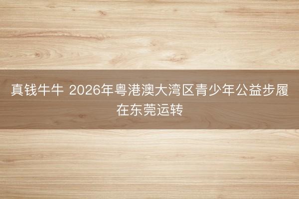真钱牛牛 2026年粤港澳大湾区青少年公益步履在东莞运转