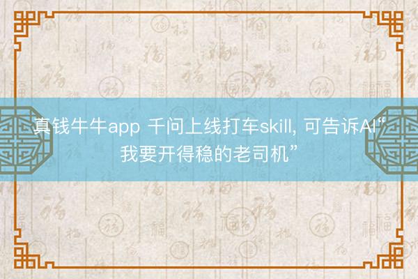真钱牛牛app 千问上线打车skill， 可告诉AI“我要开得稳的老司机”