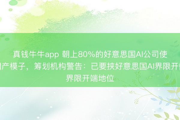 真钱牛牛app 朝上80%的好意思国AI公司使用中国产模子，筹划机构警告：已要挟好意思国AI界限开端地位