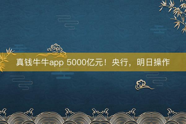 真钱牛牛app 5000亿元！央行，明日操作