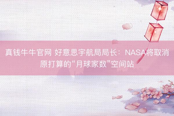 真钱牛牛官网 好意思宇航局局长：NASA将取消原打算的“月球家数”空间站