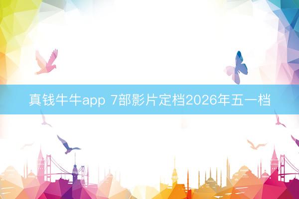 真钱牛牛app 7部影片定档2026年五一档