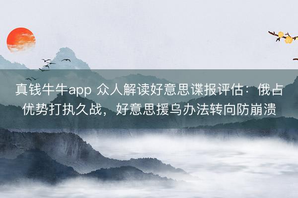 真钱牛牛app 众人解读好意思谍报评估：俄占优势打执久战，好意思援乌办法转向防崩溃