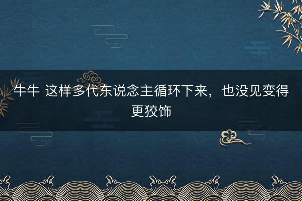 牛牛 这样多代东说念主循环下来，也没见变得更狡饰