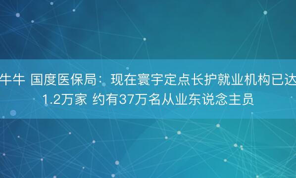 牛牛 国度医保局：现在寰宇定点长护就业机构已达1.2万家 约有37万名从业东说念主员