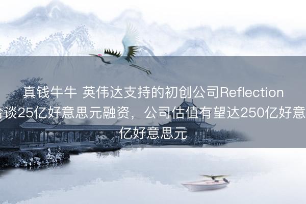 真钱牛牛 英伟达支持的初创公司Reflection AI洽谈25亿好意思元融资,公司估值有望达250亿好意思元