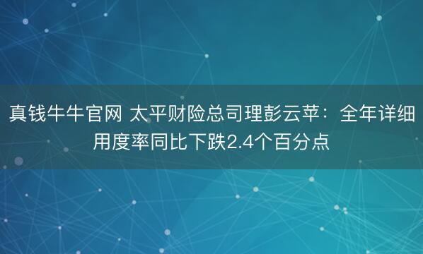 真钱牛牛官网 太平财险总司理彭云苹：全年详细用度率同比下跌2.4个百分点