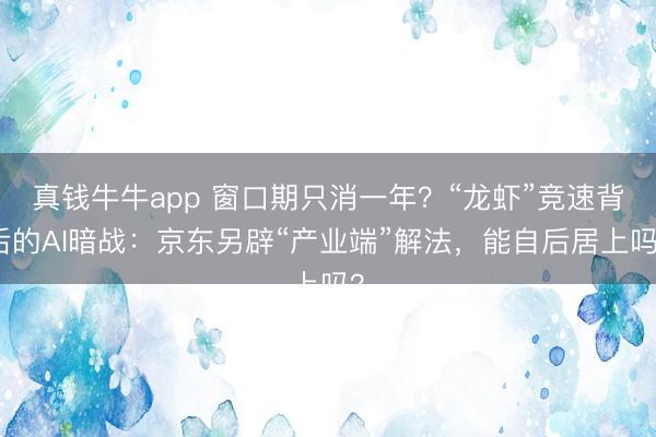 真钱牛牛app 窗口期只消一年？“龙虾”竞速背后的AI暗战：京东另辟“产业端”解法，能自后居上吗？