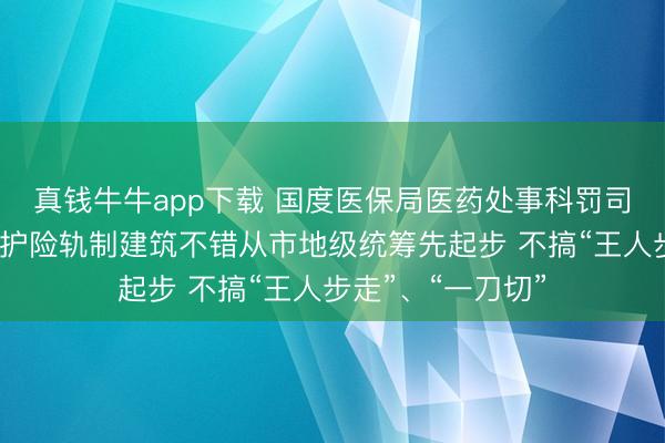 真钱牛牛app下载 国度医保局医药处事科罚司司长黄心宇：长护险轨制建筑不错从市地级统筹先起步 不搞“王人步走”、“一刀切”