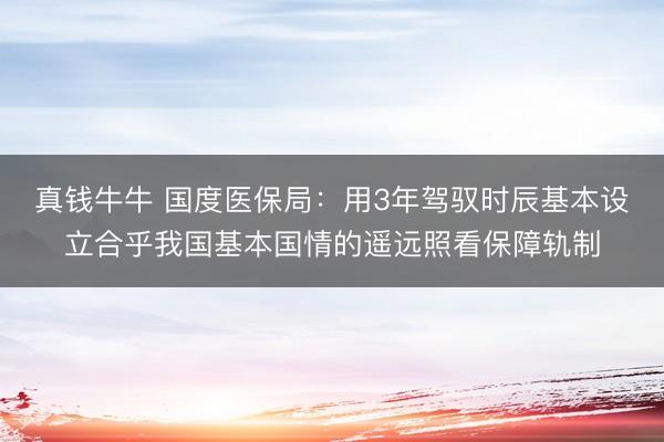 真钱牛牛 国度医保局：用3年驾驭时辰基本设立合乎我国基本国情的遥远照看保障轨制