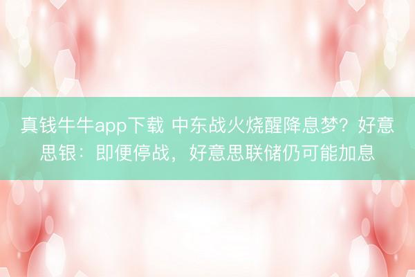 真钱牛牛app下载 中东战火烧醒降息梦？好意思银：即便停战，好意思联储仍可能加息