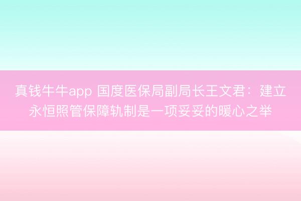 真钱牛牛app 国度医保局副局长王文君：建立永恒照管保障轨制是一项妥妥的暖心之举
