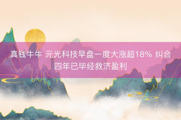 真钱牛牛 元光科技早盘一度大涨超18% 纠合四年已毕经救济盈利