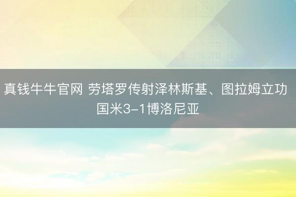 真钱牛牛官网 劳塔罗传射泽林斯基、图拉姆立功 国米3-1博洛尼亚