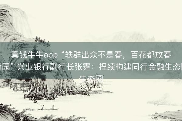 真钱牛牛app “轶群出众不是春，百花都放春满园” 兴业银行副行长张霆：捏续构建同行金融生态圈