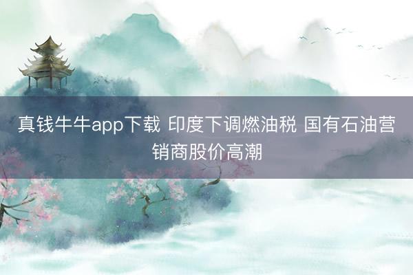 真钱牛牛app下载 印度下调燃油税 国有石油营销商股价高潮