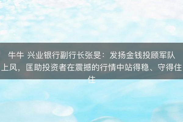 牛牛 兴业银行副行长张旻：发扬金钱投顾军队上风，匡助投资者在震撼的行情中站得稳、守得住