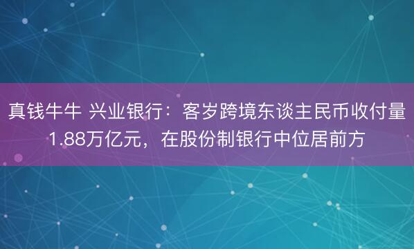 真钱牛牛 兴业银行:客岁跨境东谈主民币收付量1.88万亿元,在股份制银行中位居前方