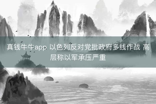 真钱牛牛app 以色列反对党批政府多线作战 高层称以军承压严重