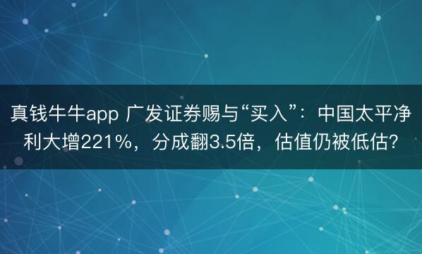 真钱牛牛app 广发证券赐与“买入”：中国太平净利大增221%，分成翻3.5倍，估值仍被低估？
