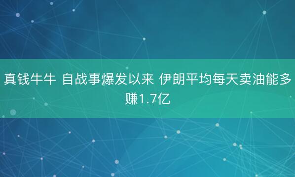 真钱牛牛 自战事爆发以来 伊朗平均每天卖油能多赚1.7亿