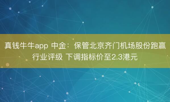 真钱牛牛app 中金：保管北京齐门机场股份跑赢行业评级 下调指标价至2.3港元