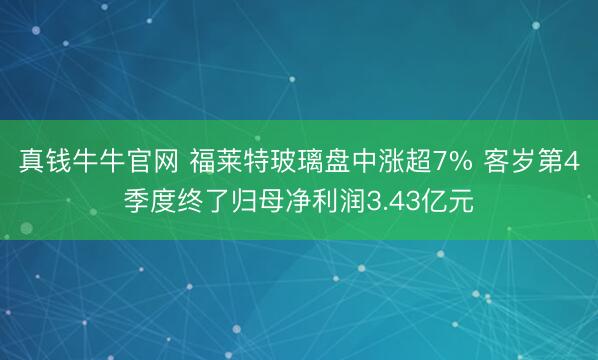真钱牛牛官网 福莱特玻璃盘中涨超7% 客岁第4季度终了归母净利润3.43亿元