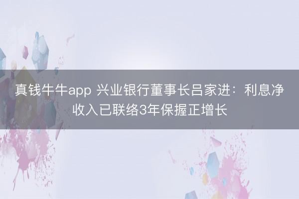 真钱牛牛app 兴业银行董事长吕家进:利息净收入已联络3年保握正增长