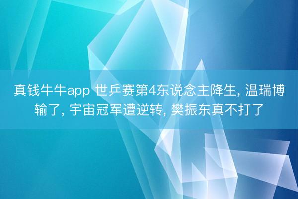 真钱牛牛app 世乒赛第4东说念主降生， 温瑞博输了， 宇宙冠军遭逆转， 樊振东真不打了