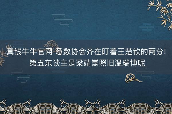 真钱牛牛官网 悉数协会齐在盯着王楚钦的两分! 第五东谈主是梁靖崑照旧温瑞博呢