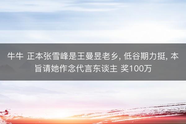 牛牛 正本张雪峰是王曼昱老乡, 低谷期力挺, 本旨请她作念代言东谈主 奖100万