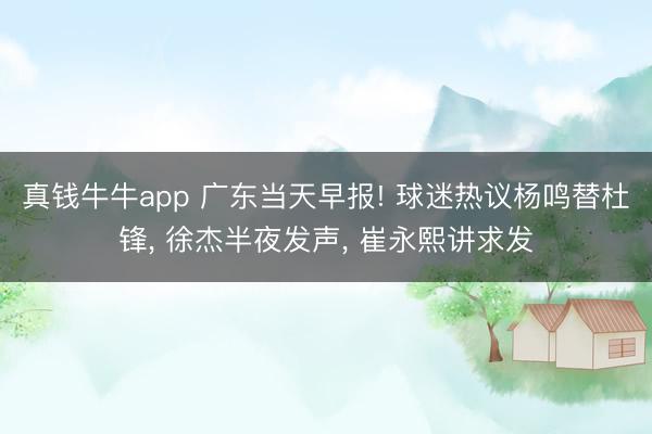 真钱牛牛app 广东当天早报! 球迷热议杨鸣替杜锋, 徐杰半夜发声, 崔永熙讲求发