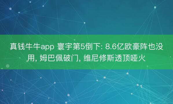 真钱牛牛app 寰宇第5倒下: 8.6亿欧豪阵也没用, 姆巴佩破门, 维尼修斯透顶哑火