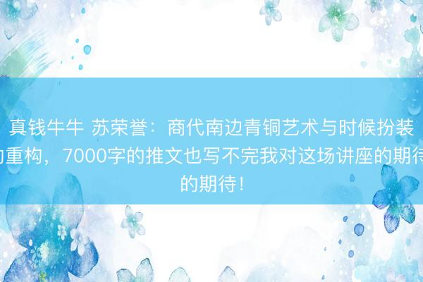 真钱牛牛 苏荣誉：商代南边青铜艺术与时候扮装的重构，7000字的推文也写不完我对这场讲座的期待！