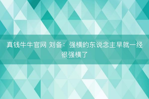 真钱牛牛官网 刘备：强横的东说念主早就一经很强横了
