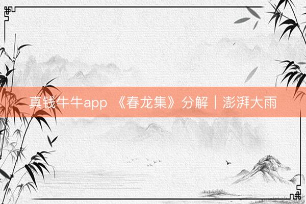 真钱牛牛app 《春龙集》分解｜澎湃大雨