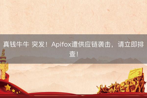真钱牛牛 突发！Apifox遭供应链袭击，请立即排查！