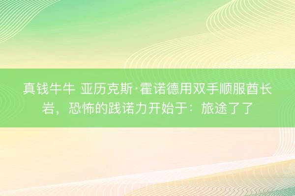 真钱牛牛 亚历克斯·霍诺德用双手顺服酋长岩，恐怖的践诺力开始于：旅途了了