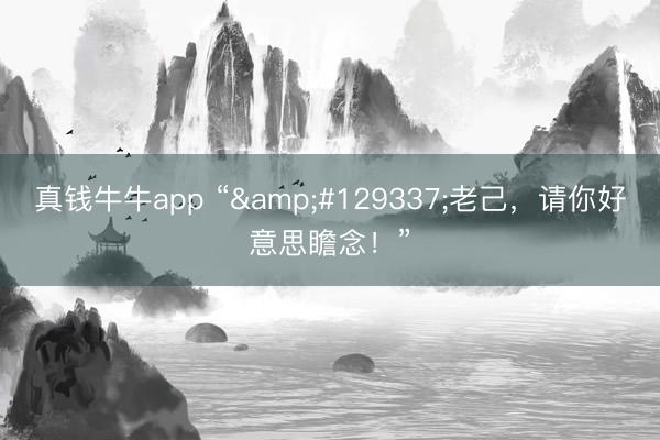 真钱牛牛app “🤹老己，请你好意思瞻念！”