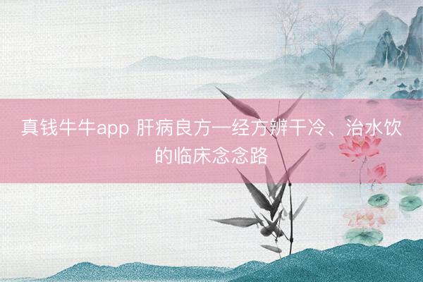 真钱牛牛app 肝病良方—经方辨干冷、治水饮的临床念念路