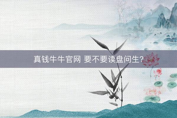 真钱牛牛官网 要不要读盘问生？