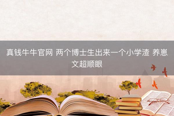 真钱牛牛官网 两个博士生出来一个小学渣 养崽文超顺眼