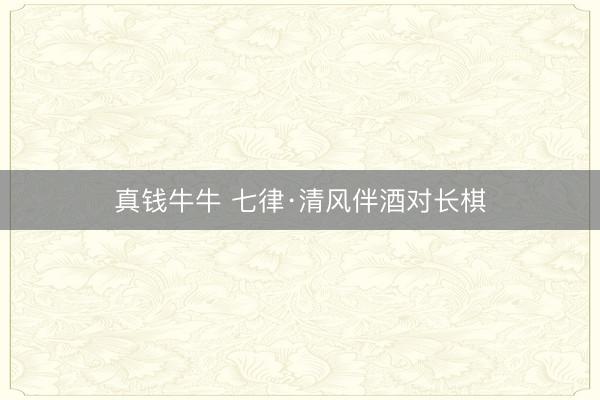 真钱牛牛 七律·清风伴酒对长棋