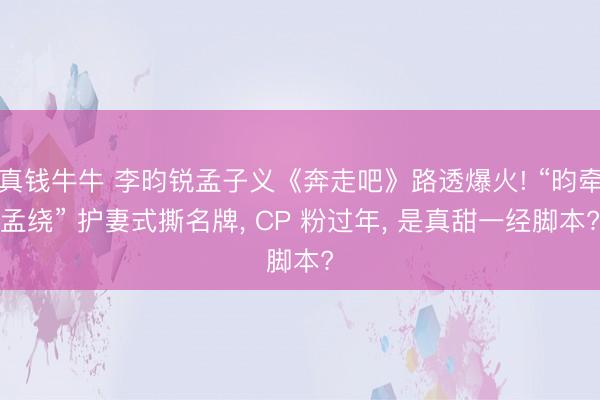 真钱牛牛 李昀锐孟子义《奔走吧》路透爆火! “昀牵孟绕” 护妻式撕名牌， CP 粉过年， 是真甜一经脚本?