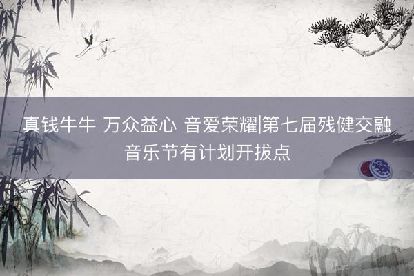 真钱牛牛 万众益心 音爱荣耀|第七届残健交融音乐节有计划开拔点